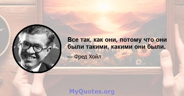 Все так, как они, потому что они были такими, какими они были.