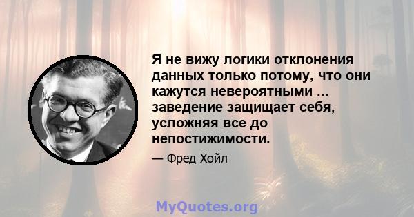 Я не вижу логики отклонения данных только потому, что они кажутся невероятными ... заведение защищает себя, усложняя все до непостижимости.