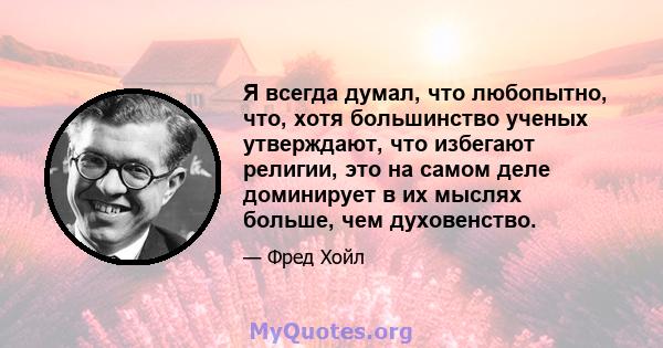 Я всегда думал, что любопытно, что, хотя большинство ученых утверждают, что избегают религии, это на самом деле доминирует в их мыслях больше, чем духовенство.