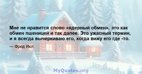 Мне не нравится слово «ядерный обмен», это как обмен пшеницей и так далее. Это ужасный термин, и я всегда вычеркиваю его, когда вижу его где -то.