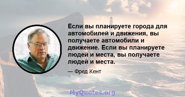 Если вы планируете города для автомобилей и движения, вы получаете автомобили и движение. Если вы планируете людей и места, вы получаете людей и места.