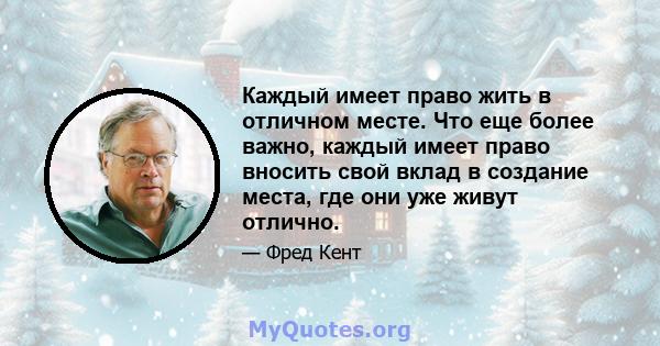 Каждый имеет право жить в отличном месте. Что еще более важно, каждый имеет право вносить свой вклад в создание места, где они уже живут отлично.