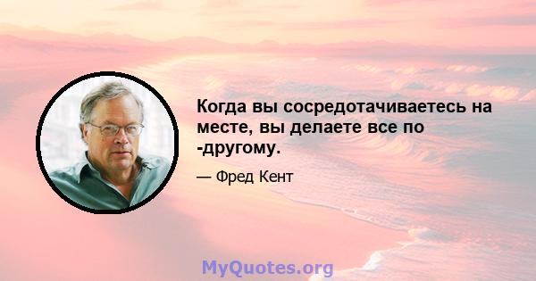 Когда вы сосредотачиваетесь на месте, вы делаете все по -другому.