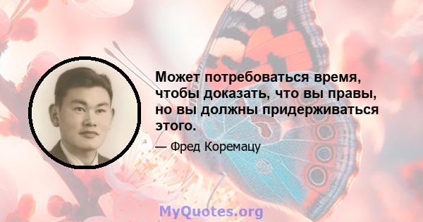 Может потребоваться время, чтобы доказать, что вы правы, но вы должны придерживаться этого.