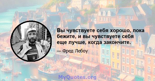 Вы чувствуете себя хорошо, пока бежите, и вы чувствуете себя еще лучше, когда закончите.