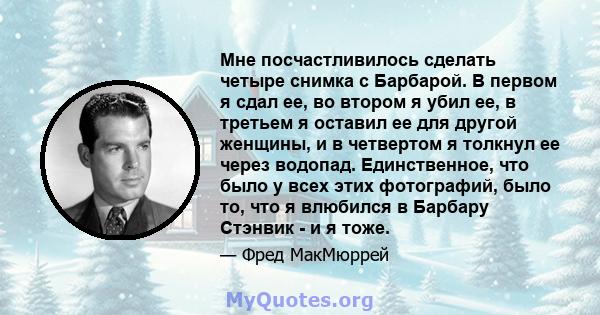 Мне посчастливилось сделать четыре снимка с Барбарой. В первом я сдал ее, во втором я убил ее, в третьем я оставил ее для другой женщины, и в четвертом я толкнул ее через водопад. Единственное, что было у всех этих