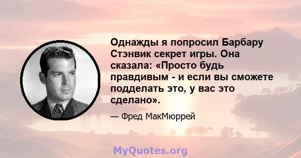 Однажды я попросил Барбару Стэнвик секрет игры. Она сказала: «Просто будь правдивым - и если вы сможете подделать это, у вас это сделано».