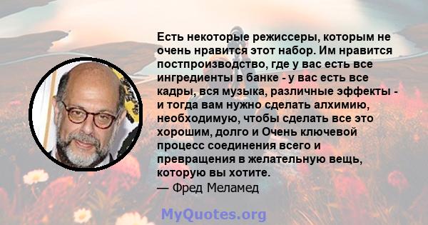 Есть некоторые режиссеры, которым не очень нравится этот набор. Им нравится постпроизводство, где у вас есть все ингредиенты в банке - у вас есть все кадры, вся музыка, различные эффекты - и тогда вам нужно сделать