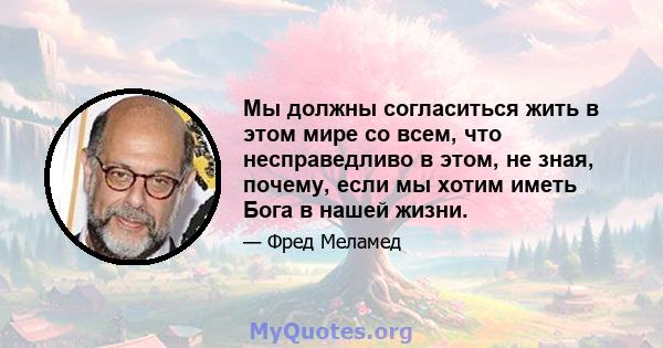 Мы должны согласиться жить в этом мире со всем, что несправедливо в этом, не зная, почему, если мы хотим иметь Бога в нашей жизни.