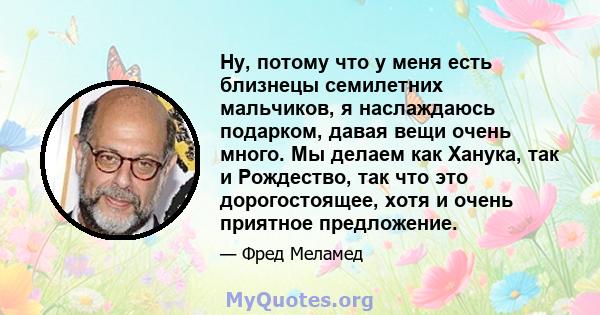 Ну, потому что у меня есть близнецы семилетних мальчиков, я наслаждаюсь подарком, давая вещи очень много. Мы делаем как Ханука, так и Рождество, так что это дорогостоящее, хотя и очень приятное предложение.