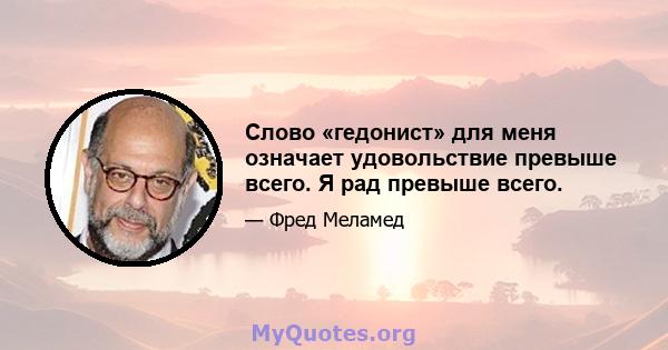 Слово «гедонист» для меня означает удовольствие превыше всего. Я рад превыше всего.