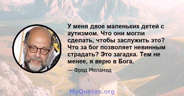 У меня двое маленьких детей с аутизмом. Что они могли сделать, чтобы заслужить это? Что за бог позволяет невинным страдать? Это загадка. Тем не менее, я верю в Бога.