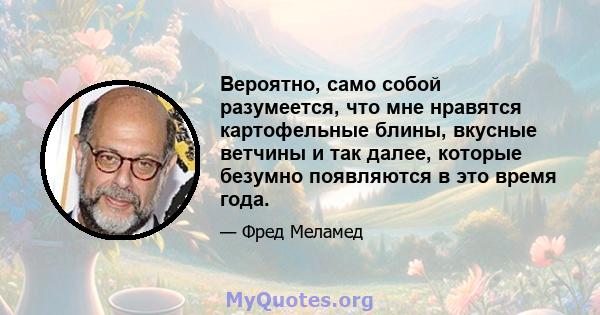 Вероятно, само собой разумеется, что мне нравятся картофельные блины, вкусные ветчины и так далее, которые безумно появляются в это время года.