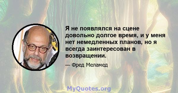 Я не появлялся на сцене довольно долгое время, и у меня нет немедленных планов, но я всегда заинтересован в возвращении.