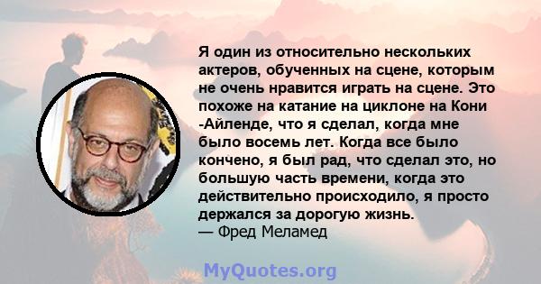 Я один из относительно нескольких актеров, обученных на сцене, которым не очень нравится играть на сцене. Это похоже на катание на циклоне на Кони -Айленде, что я сделал, когда мне было восемь лет. Когда все было