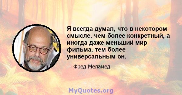 Я всегда думал, что в некотором смысле, чем более конкретный, а иногда даже меньший мир фильма, тем более универсальным он.