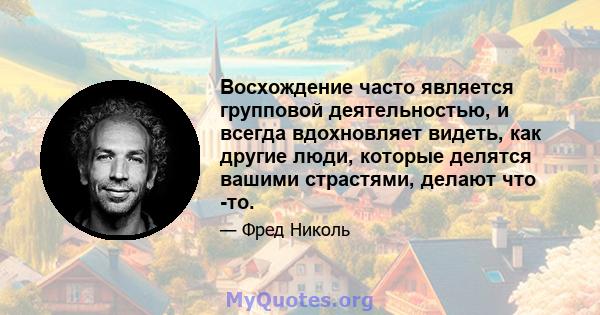 Восхождение часто является групповой деятельностью, и всегда вдохновляет видеть, как другие люди, которые делятся вашими страстями, делают что -то.