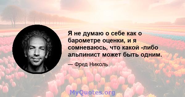 Я не думаю о себе как о барометре оценки, и я сомневаюсь, что какой -либо альпинист может быть одним.