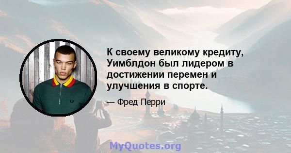 К своему великому кредиту, Уимблдон был лидером в достижении перемен и улучшения в спорте.