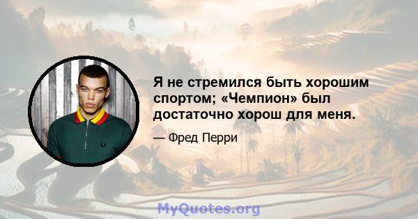 Я не стремился быть хорошим спортом; «Чемпион» был достаточно хорош для меня.