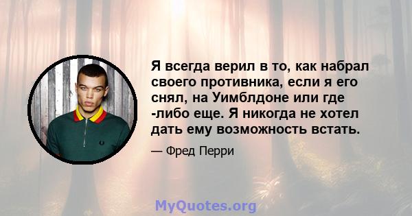 Я всегда верил в то, как набрал своего противника, если я его снял, на Уимблдоне или где -либо еще. Я никогда не хотел дать ему возможность встать.