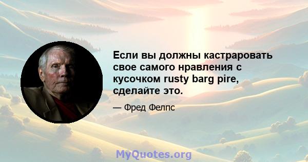 Если вы должны кастраровать свое самого нравления с кусочком rusty barg pire, сделайте это.