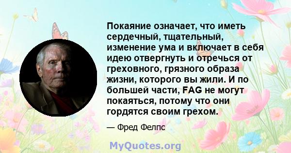 Покаяние означает, что иметь сердечный, тщательный, изменение ума и включает в себя идею отвергнуть и отречься от греховного, грязного образа жизни, которого вы жили. И по большей части, FAG не могут покаяться, потому