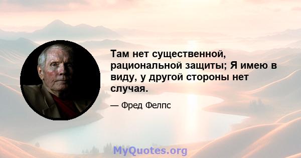 Там нет существенной, рациональной защиты; Я имею в виду, у другой стороны нет случая.