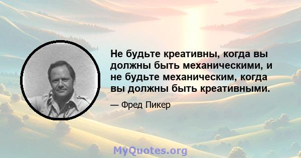 Не будьте креативны, когда вы должны быть механическими, и не будьте механическим, когда вы должны быть креативными.