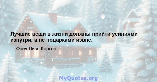 Лучшие вещи в жизни должны прийти усилиями изнутри, а не подарками извне.