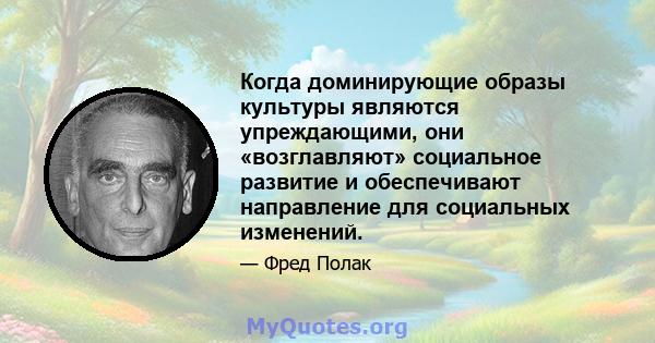 Когда доминирующие образы культуры являются упреждающими, они «возглавляют» социальное развитие и обеспечивают направление для социальных изменений.