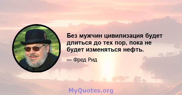 Без мужчин цивилизация будет длиться до тех пор, пока не будет изменяться нефть.