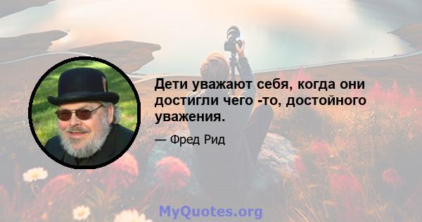 Дети уважают себя, когда они достигли чего -то, достойного уважения.