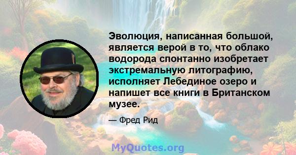 Эволюция, написанная большой, является верой в то, что облако водорода спонтанно изобретает экстремальную литографию, исполняет Лебединое озеро и напишет все книги в Британском музее.