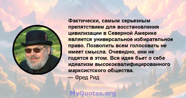 Фактически, самым серьезным препятствием для восстановления цивилизации в Северной Америке является универсальное избирательное право. Позволить всем голосовать не имеет смысла. Очевидно, они не годятся в этом. Вся идея 