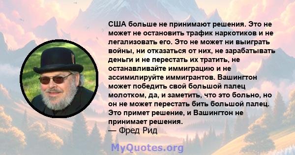 США больше не принимают решения. Это не может не остановить трафик наркотиков и не легализовать его. Это не может ни выиграть войны, ни отказаться от них, не зарабатывать деньги и не перестать их тратить, не