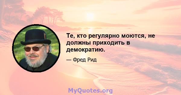 Те, кто регулярно моются, не должны приходить в демократию.