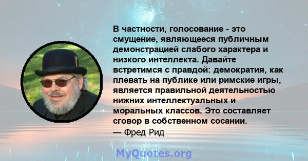 В частности, голосование - это смущение, являющееся публичным демонстрацией слабого характера и низкого интеллекта. Давайте встретимся с правдой: демократия, как плевать на публике или римские игры, является правильной