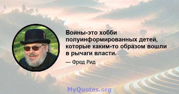 Войны-это хобби полуинформированных детей, которые каким-то образом вошли в рычаги власти.