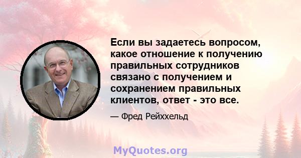 Если вы задаетесь вопросом, какое отношение к получению правильных сотрудников связано с получением и сохранением правильных клиентов, ответ - это все.