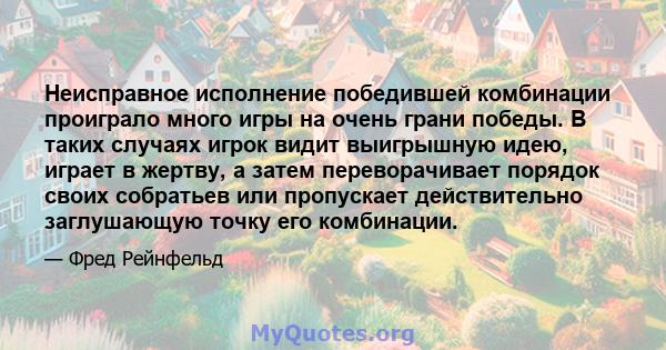 Неисправное исполнение победившей комбинации проиграло много игры на очень грани победы. В таких случаях игрок видит выигрышную идею, играет в жертву, а затем переворачивает порядок своих собратьев или пропускает