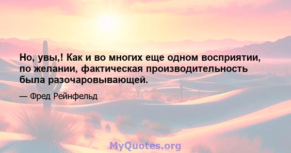 Но, увы,! Как и во многих еще одном восприятии, по желании, фактическая производительность была разочаровывающей.