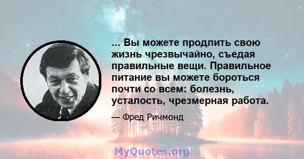 ... Вы можете продлить свою жизнь чрезвычайно, съедая правильные вещи. Правильное питание вы можете бороться почти со всем: болезнь, усталость, чрезмерная работа.