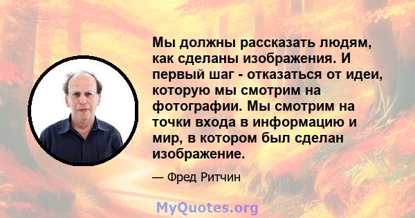 Мы должны рассказать людям, как сделаны изображения. И первый шаг - отказаться от идеи, которую мы смотрим на фотографии. Мы смотрим на точки входа в информацию и мир, в котором был сделан изображение.