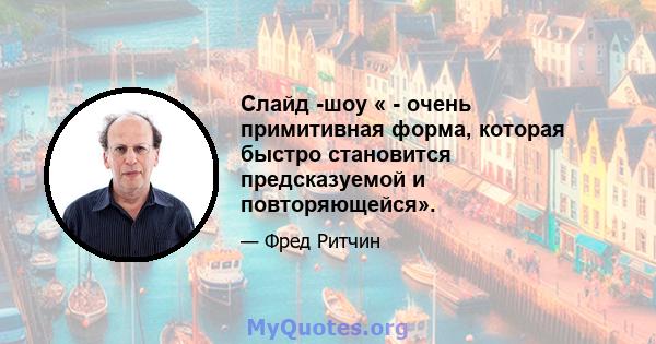 Слайд -шоу « - очень примитивная форма, которая быстро становится предсказуемой и повторяющейся».