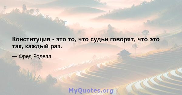 Конституция - это то, что судьи говорят, что это так, каждый раз.