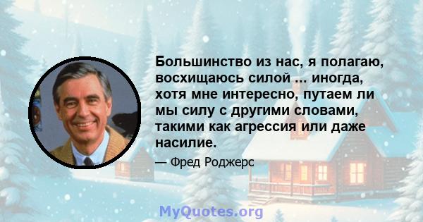 Большинство из нас, я полагаю, восхищаюсь силой ... иногда, хотя мне интересно, путаем ли мы силу с другими словами, такими как агрессия или даже насилие.