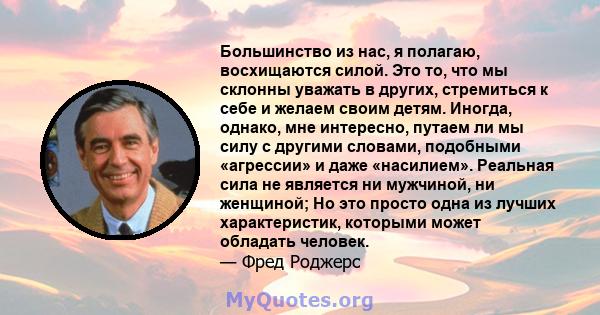 Большинство из нас, я полагаю, восхищаются силой. Это то, что мы склонны уважать в других, стремиться к себе и желаем своим детям. Иногда, однако, мне интересно, путаем ли мы силу с другими словами, подобными «агрессии» 