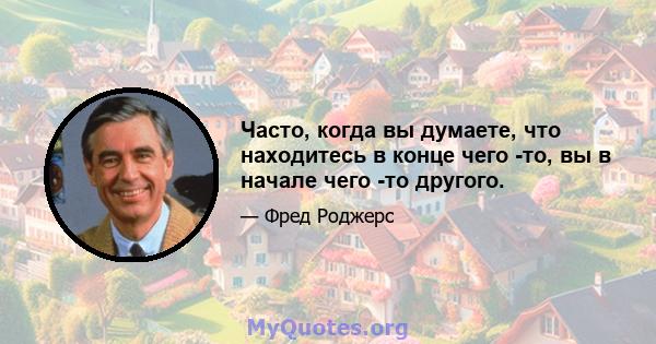 Часто, когда вы думаете, что находитесь в конце чего -то, вы в начале чего -то другого.