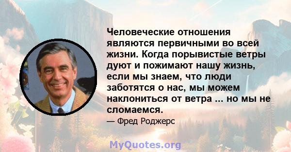 Человеческие отношения являются первичными во всей жизни. Когда порывистые ветры дуют и пожимают нашу жизнь, если мы знаем, что люди заботятся о нас, мы можем наклониться от ветра ... но мы не сломаемся.